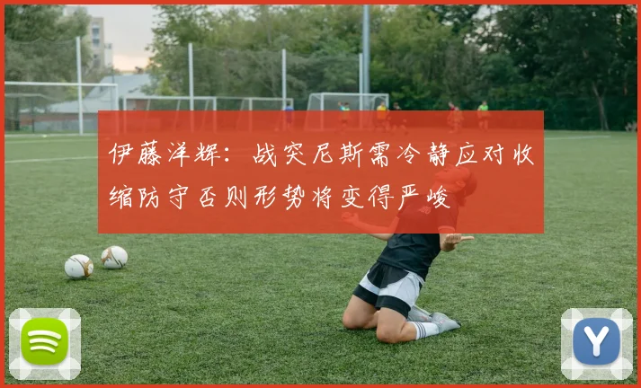 伊藤洋辉：战突尼斯需冷静应对收缩防守否则形势将变得严峻