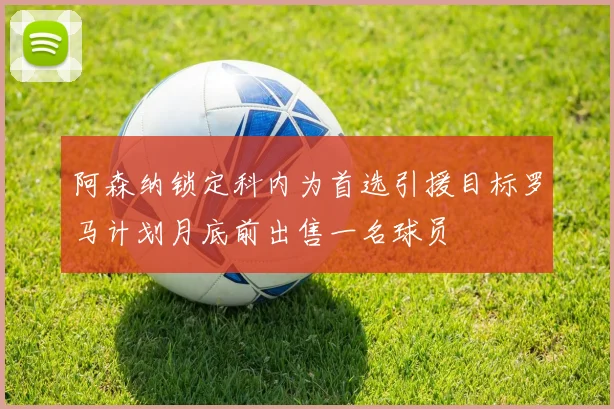 阿森纳锁定科内为首选引援目标罗马计划月底前出售一名球员