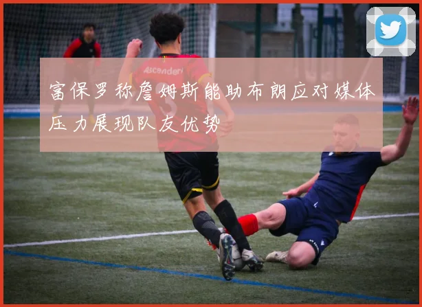 富保罗称詹姆斯能助布朗应对媒体压力展现队友优势