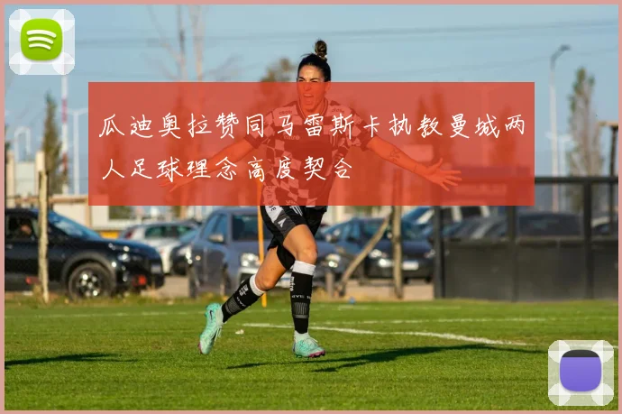 瓜迪奥拉赞同马雷斯卡执教曼城两人足球理念高度契合