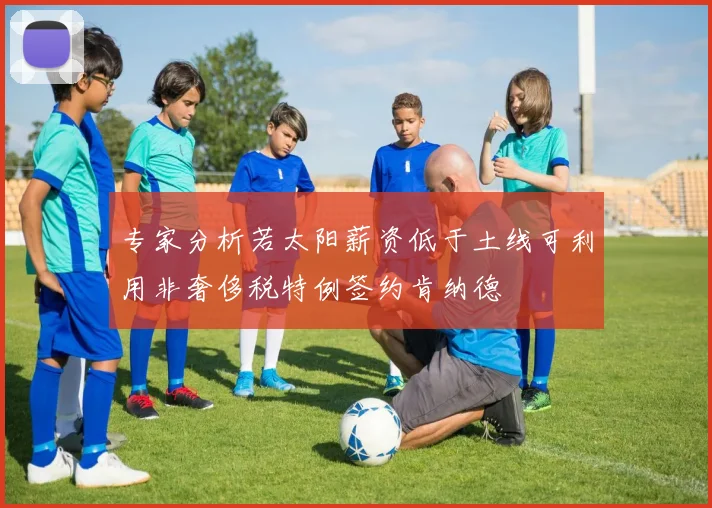 专家分析若太阳薪资低于土线可利用非奢侈税特例签约肯纳德