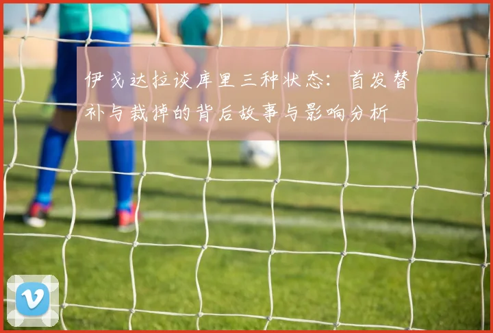 伊戈达拉谈库里三种状态：首发替补与裁掉的背后故事与影响分析