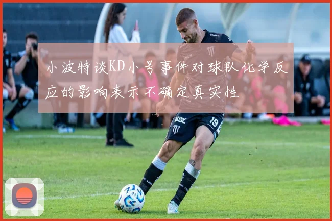 小波特谈KD小号事件对球队化学反应的影响表示不确定真实性