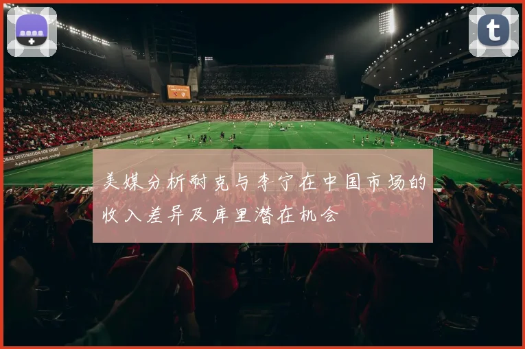 美媒分析耐克与李宁在中国市场的收入差异及库里潜在机会