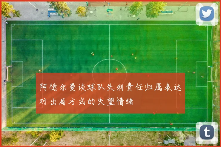 阿德尔曼谈球队失利责任归属表达对出局方式的失望情绪