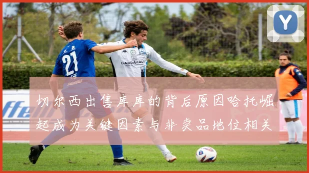 切尔西出售库库的背后原因哈托崛起成为关键因素与非卖品地位相关