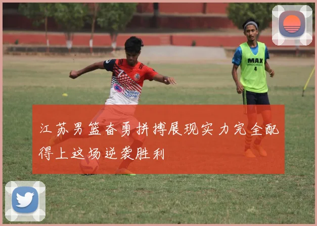 江苏男篮奋勇拼搏展现实力完全配得上这场逆袭胜利