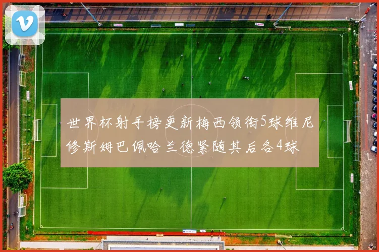 世界杯射手榜更新梅西领衔5球维尼修斯姆巴佩哈兰德紧随其后各4球