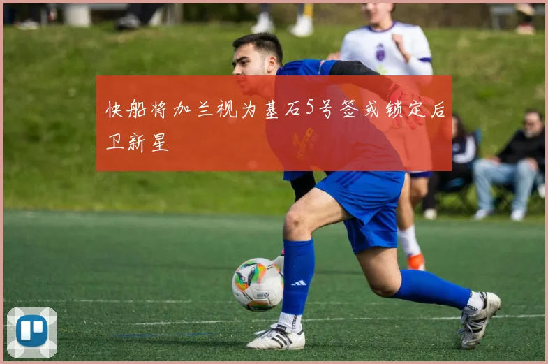 快船将加兰视为基石5号签或锁定后卫新星