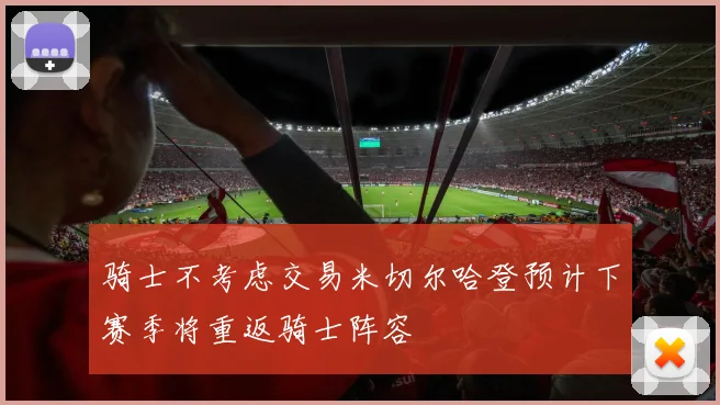骑士不考虑交易米切尔哈登预计下赛季将重返骑士阵容