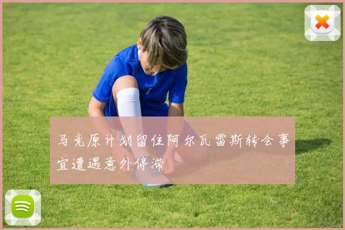 马竞原计划留住阿尔瓦雷斯转会事宜遭遇意外停滞