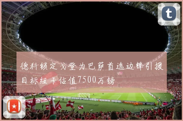 德科锁定戈登为巴萨首选边锋引援目标纽卡估值7500万镑