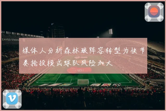 媒体人分析森林狼阵容转型为快节奏抢投模式球队风险加大