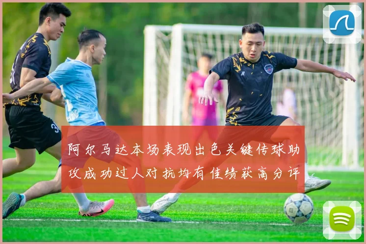 阿尔马达本场表现出色关键传球助攻成功过人对抗均有佳绩获高分评价