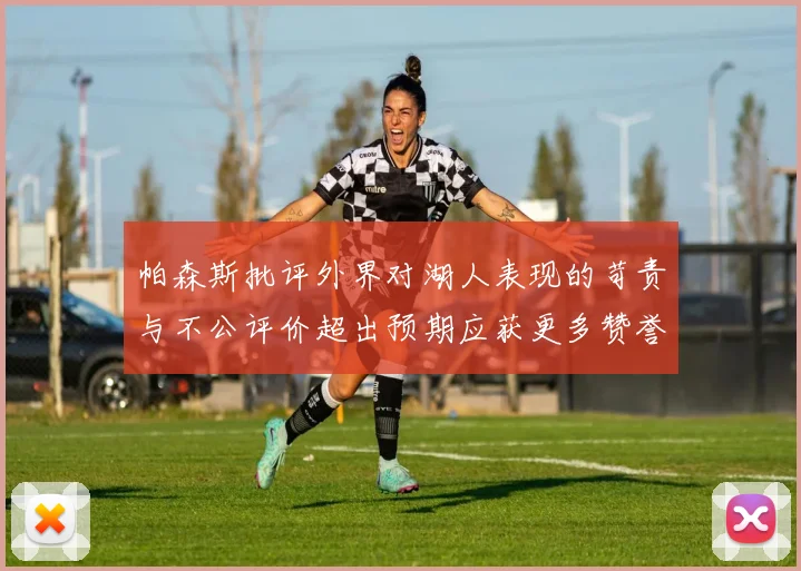 帕森斯批评外界对湖人表现的苛责与不公评价超出预期应获更多赞誉