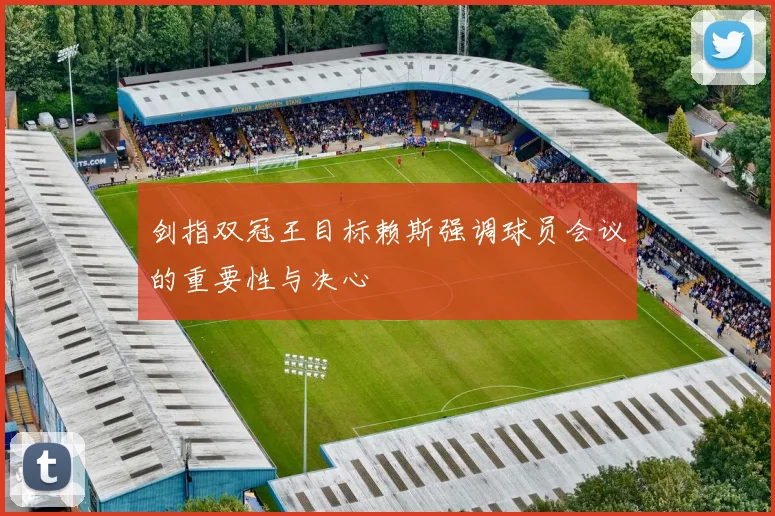 剑指双冠王目标赖斯强调球员会议的重要性与决心