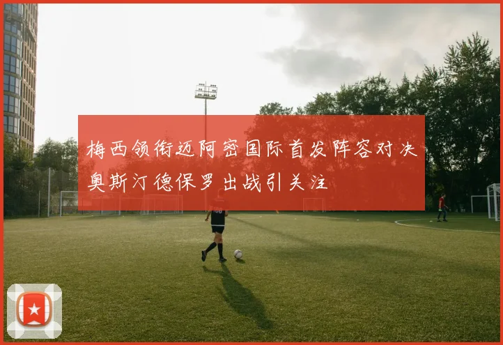 梅西领衔迈阿密国际首发阵容对决奥斯汀德保罗出战引关注