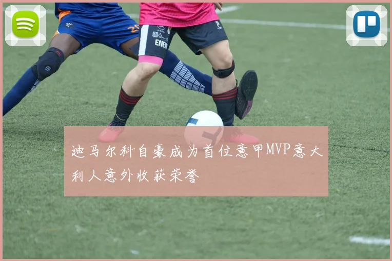 迪马尔科自豪成为首位意甲MVP意大利人意外收获荣誉