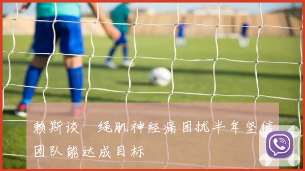 赖斯谈腘绳肌神经痛困扰半年坚信团队能达成目标