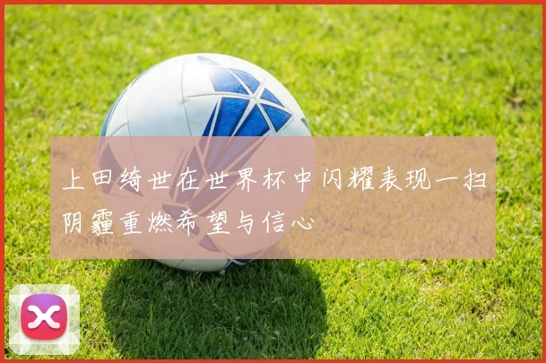 上田绮世在世界杯中闪耀表现一扫阴霾重燃希望与信心