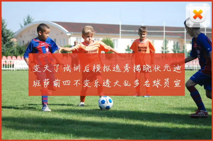 变天了试训后模拟选秀揭晓状元迪班萨前四不变乐透大乱多名球员宣布退选