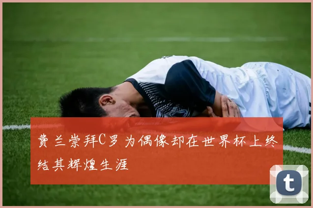 费兰崇拜C罗为偶像却在世界杯上终结其辉煌生涯